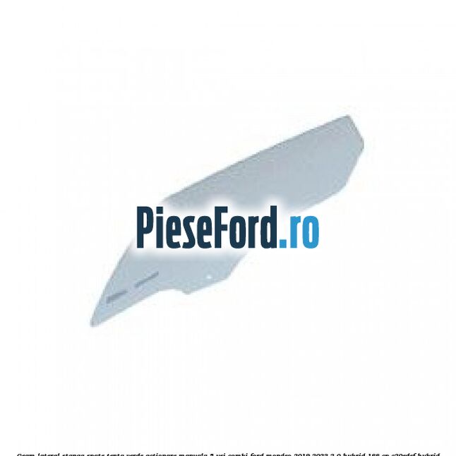 Geam lateral stanga spate, tenta verde, actionare manuala 5 usi combi Ford Mondeo 2019-2023 2.0 Hybrid 188 cp C20EDEF hybrid