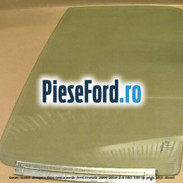 Geam mobil dreapta fata, tenta verde Ford Transit 2006-2014 2.4 TDCi 100 cp PHFA, PHFC diesel