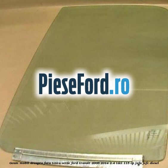 Geam mobil dreapta fata, tenta verde Ford Transit 2006-2014 2.4 TDCi 115 cp JXFA, JXFC diesel