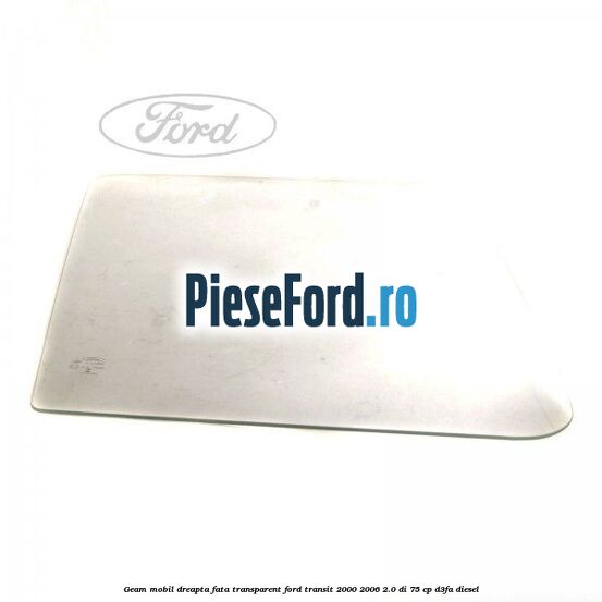 Geam mobil dreapta fata, transparent Ford Transit 2000-2006 2.0 DI 75 cp Geam mobil dreapta fata, transparent Ford Transit 2000-2006 2.0 DI 75 cp D3FA diesel