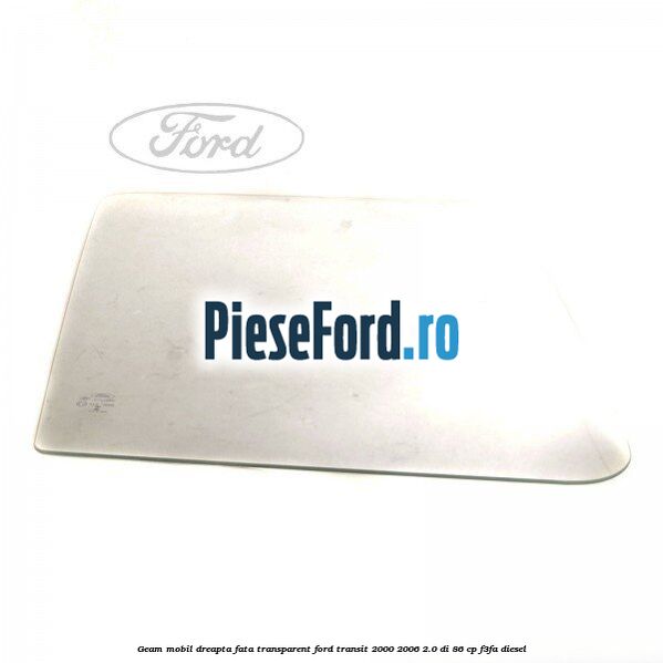 Geam mobil dreapta fata, transparent Ford Transit 2000-2006 2.0 DI 86 cp F3FA diesel