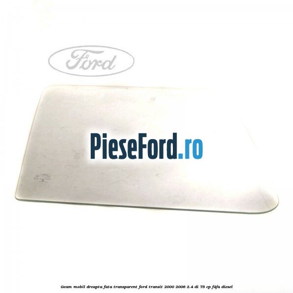 Geam mobil dreapta fata, transparent Ford Transit 2000-2006 2.4 DI 75 cp F4FA diesel