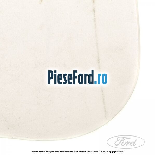 Geam mobil dreapta fata, transparent Ford Transit 2000-2006 2.4 DI 75 cp Geam mobil dreapta fata, transparent Ford Transit 2000-2006 2.4 DI 75 cp F4FA diesel