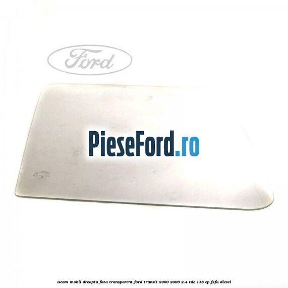 Geam mobil dreapta fata, transparent Ford Transit 2000-2006 2.4 TDE 115 cp FXFA diesel