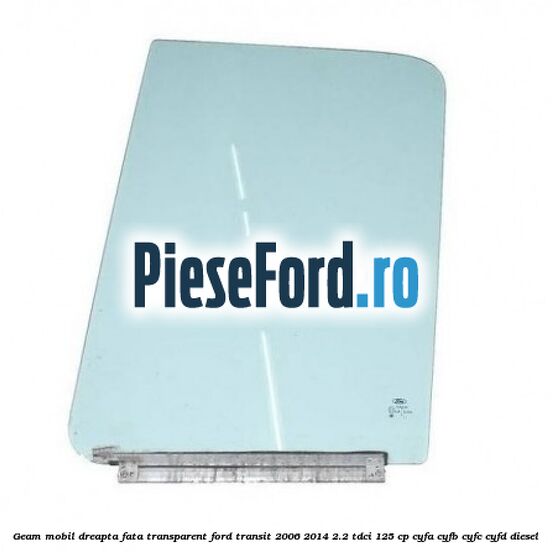 Geam mobil dreapta fata, transparent Ford Transit 2006-2014 2.2 TDCi 125 cp CYFA, CYFB, CYFC, CYFD diesel