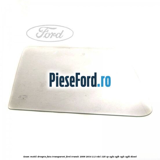 Geam mobil dreapta fata, transparent Ford Transit 2006-2014 2.2 TDCi 125 cp CYFA, CYFB, CYFC, CYFD diesel