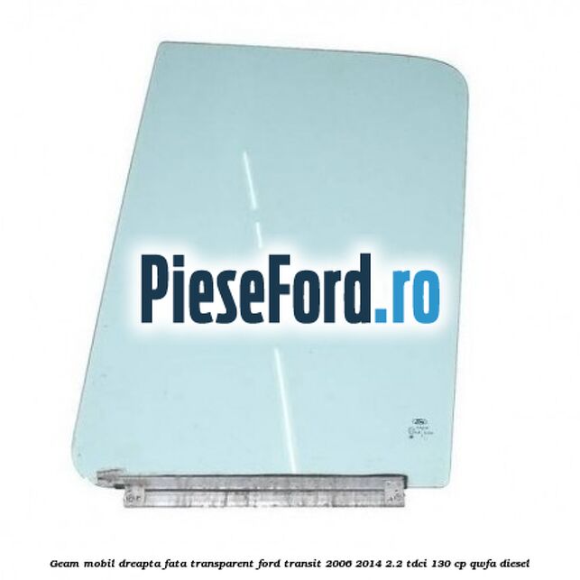 Geam mobil dreapta fata, transparent Ford Transit 2006-2014 2.2 TDCi 130 cp QWFA diesel