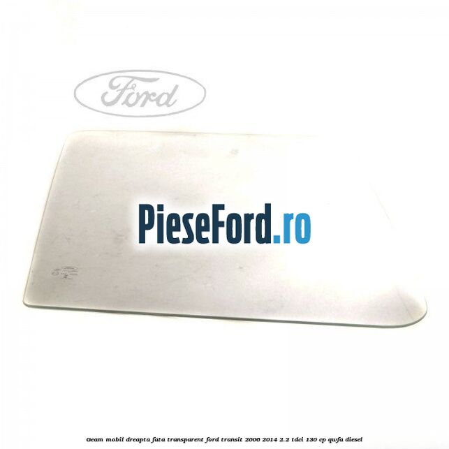 Geam mobil dreapta fata, transparent Ford Transit 2006-2014 2.2 TDCi 130 cp QWFA diesel