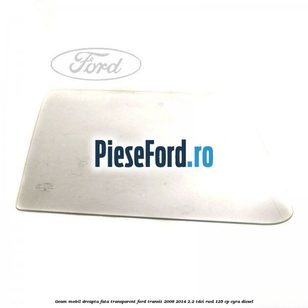 Geam mobil dreapta fata, transparent Ford Transit 2006-2014 2.2 TDCi RWD 125 cp CYRA diesel