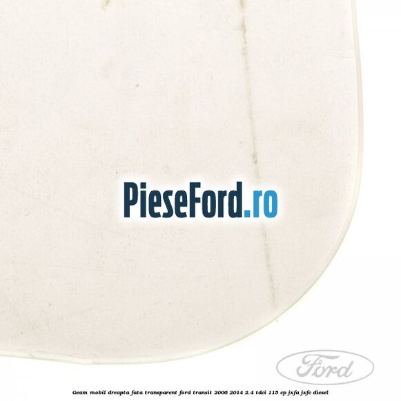 Geam mobil dreapta fata, transparent Ford Transit 2006-2014 2.4 TDCi 115 cp JXFA, JXFC diesel