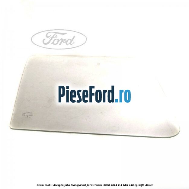 Geam mobil dreapta fata, transparent Ford Transit 2006-2014 2.4 TDCi 140 cp H9FB diesel