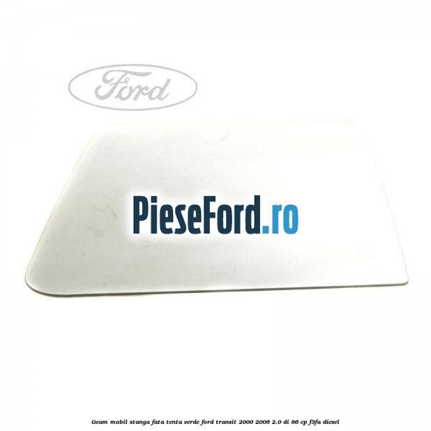 Geam mobil stanga fata, tenta verde Ford Transit 2000-2006 2.0 DI 86 cp F3FA diesel