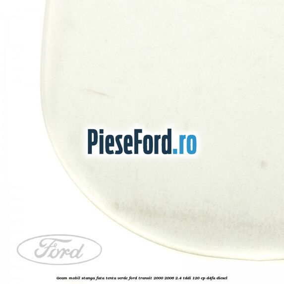 Geam mobil stanga fata, tenta verde Ford Transit 2000-2006 2.4 TDdi 120 cp D4FA diesel