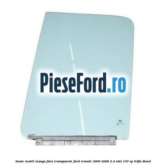 Geam mobil stanga fata, transparent Ford Transit 2000-2006 2.4 TDCi 137 cp H9FA diesel