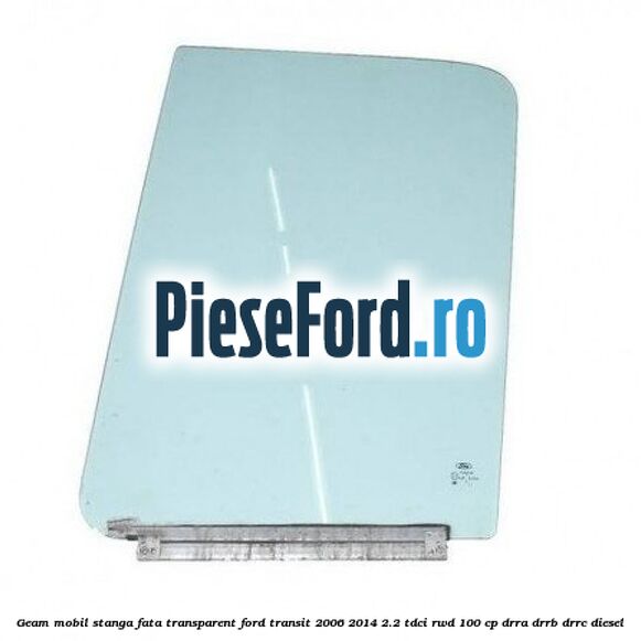 Geam mobil stanga fata, transparent Ford Transit 2006-2014 2.2 TDCi RWD 100 cp DRRA, DRRB, DRRC diesel