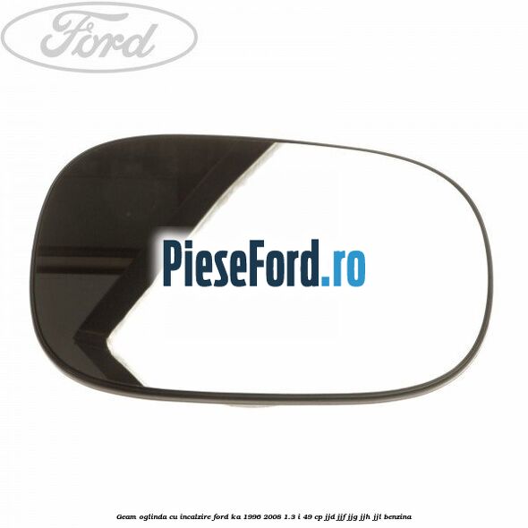 Geam oglinda cu incalzire Ford Ka 1996-2008 1.3 i 49 cp JJD, JJF, JJG, JJH, JJL benzina