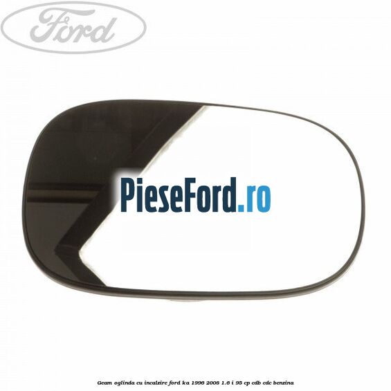 Geam oglinda cu incalzire Ford Ka 1996-2008 1.6 i 95 cp CDB, CDC benzina