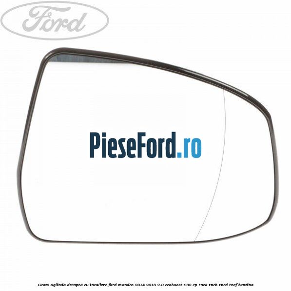 Geam oglinda dreapta cu incalizre Ford Mondeo 2014-2018 2.0 EcoBoost 203 cp TNCA, TNCB, TNCD, TNCF benzina