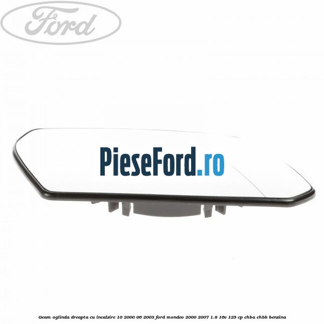 Geam oglinda dreapta cu incalzire 10/2000-06/2003 Ford Mondeo 2000-2007 1.8 16V 125 cp CHBA, CHBB benzina