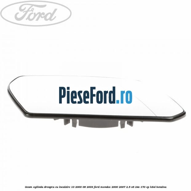 Geam oglinda dreapta cu incalzire 10/2000-06/2003 Ford Mondeo 2000-2007 2.5 V6 24V 170 cp LCBD benzina