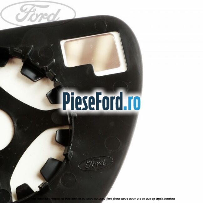 Geam oglinda dreapta cu incalzire an 07/2003-03/2007 Ford Focus 2004-2007 2.5 ST 225 cp Geam oglinda dreapta cu incalzire an 07/2003-03/2007 Ford Focus 2004-2007 2.5 ST 225 cp HYDA benzina