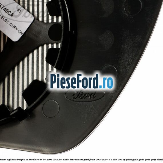 Geam oglinda dreapta cu incalzire an 07/2003-03/2007 model cu rabatare Ford Focus 2004-2007 1.6 TDCi 109 cp Geam oglinda dreapta cu incalzire an 07/2003-03/2007 model cu rabatare Ford Focus 2004-2007 1.6 TDCi 109 cp G8DA, G8DB, G8DD, G8DE, G8DF diesel