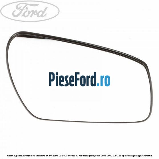 Geam oglinda dreapta cu incalzire an 07/2003-03/2007 model cu rabatare Ford Focus 2004-2007 1.8 125 cp Q7DA, QQDA, QQDB benzina