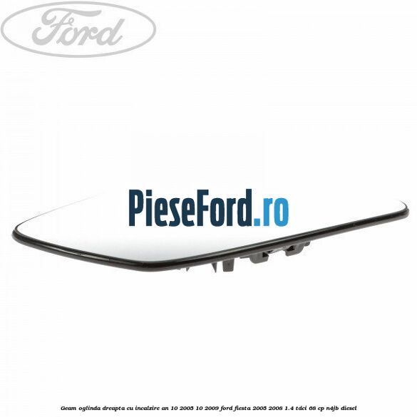 Geam oglinda dreapta cu incalzire an 10/2005-10/2009 Ford Fiesta 2005-2008 1.4 TDCi 68 cp N4JB diesel