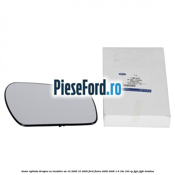 Geam oglinda dreapta cu incalzire an 10/2005-10/2009 Ford Fiesta 2005-2008 1.6 16V 100 cp FYJA, FYJB benzina