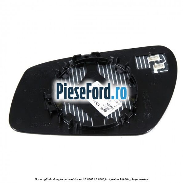 Geam oglinda dreapta cu incalzire an 10/2005-10/2009 Ford Fusion 1.3 60 cp Geam oglinda dreapta cu incalzire an 10/2005-10/2009 Ford Fusion 1.3 60 cp BAJA benzina