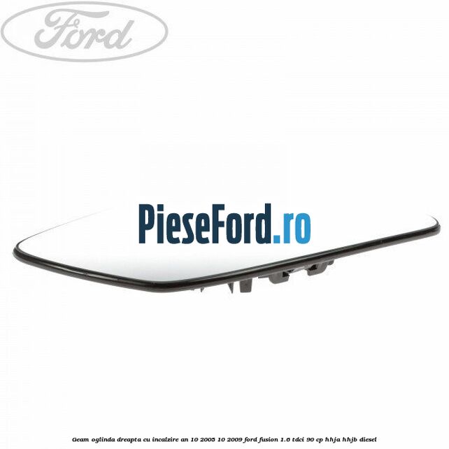 Geam oglinda dreapta cu incalzire an 10/2005-10/2009 Ford Fusion 1.6 TDCi 90 cp Geam oglinda dreapta cu incalzire an 10/2005-10/2009 Ford Fusion 1.6 TDCi 90 cp HHJA, HHJB diesel