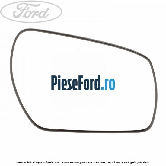 Geam oglinda dreapta cu incalzire an 10/2009-06/2012 Ford C-Max 2007-2011 1.6 TDCi 109 cp G8DA, G8DB, G8DD diesel