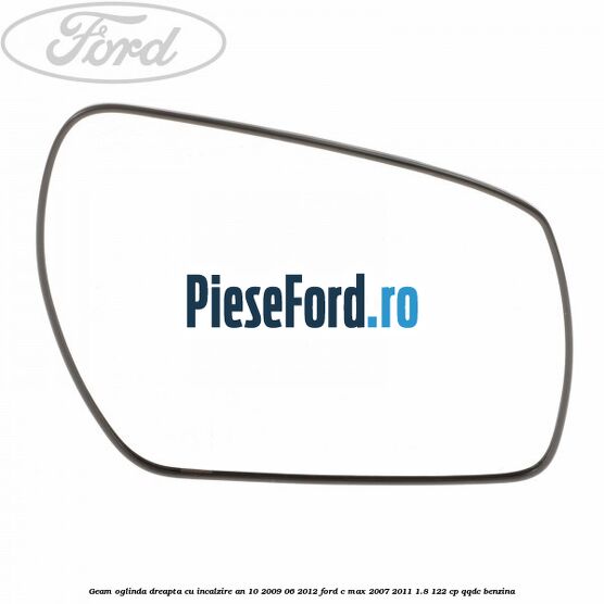 Geam oglinda dreapta cu incalzire an 10/2009-06/2012 Ford C-Max 2007-2011 1.8 122 cp Geam oglinda dreapta cu incalzire an 10/2009-06/2012 Ford C-Max 2007-2011 1.8 122 cp QQDC benzina