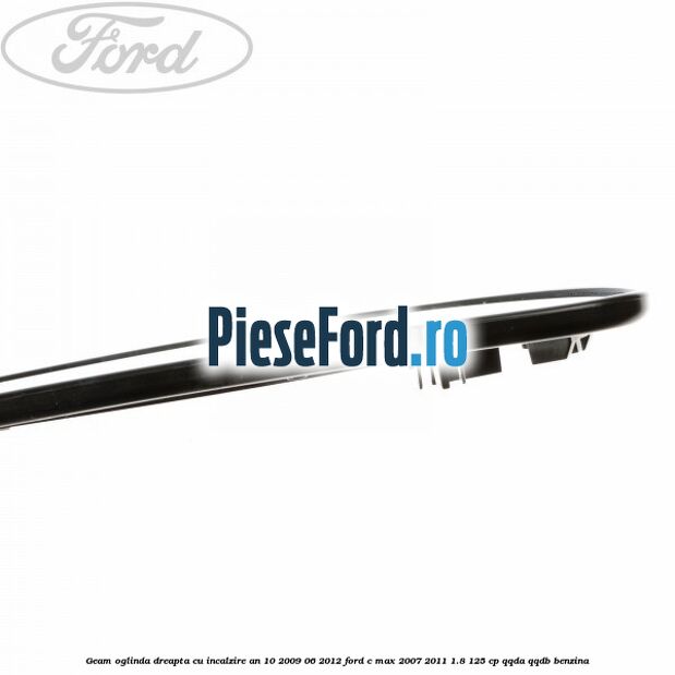 Geam oglinda dreapta cu incalzire an 10/2009-06/2012 Ford C-Max 2007-2011 1.8 125 cp Geam oglinda dreapta cu incalzire an 10/2009-06/2012 Ford C-Max 2007-2011 1.8 125 cp QQDA, QQDB benzina