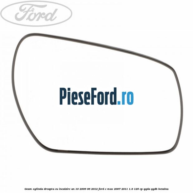 Geam oglinda dreapta cu incalzire an 10/2009-06/2012 Ford C-Max 2007-2011 1.8 125 cp QQDA, QQDB benzina