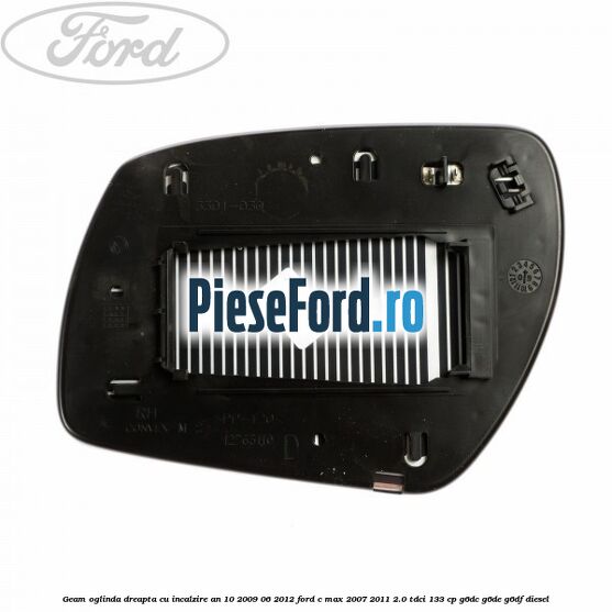 Geam oglinda dreapta cu incalzire an 10/2009-06/2012 Ford C-Max 2007-2011 2.0 TDCi 133 cp Geam oglinda dreapta cu incalzire an 10/2009-06/2012 Ford C-Max 2007-2011 2.0 TDCi 133 cp G6DC, G6DE, G6DF diesel
