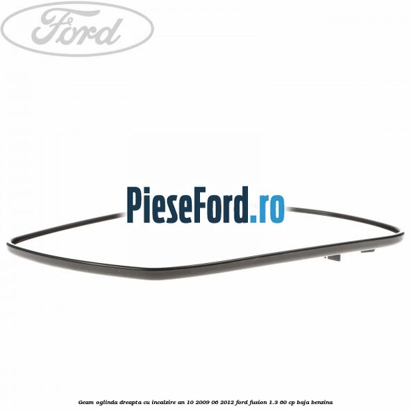 Geam oglinda dreapta cu incalzire an 10/2009-06/2012 Ford Fusion 1.3 60 cp Geam oglinda dreapta cu incalzire an 10/2009-06/2012 Ford Fusion 1.3 60 cp BAJA benzina