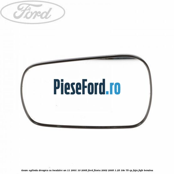 Geam oglinda dreapta cu incalzire an 11/2001-10/2005 Ford Fiesta 2002-2005 1.25 16V 75 cp FUJA, FUJB benzina