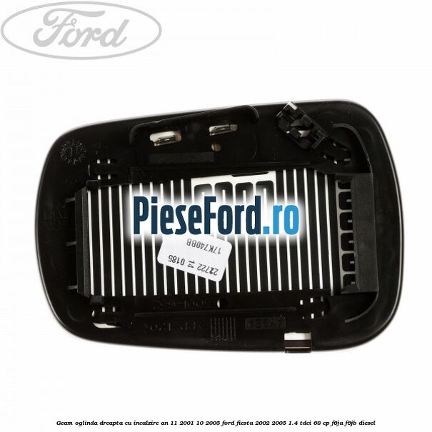 Geam oglinda dreapta cu incalzire an 11/2001-10/2005 Ford Fiesta 2002-2005 1.4 TDCi 68 cp F6JA, F6JB diesel
