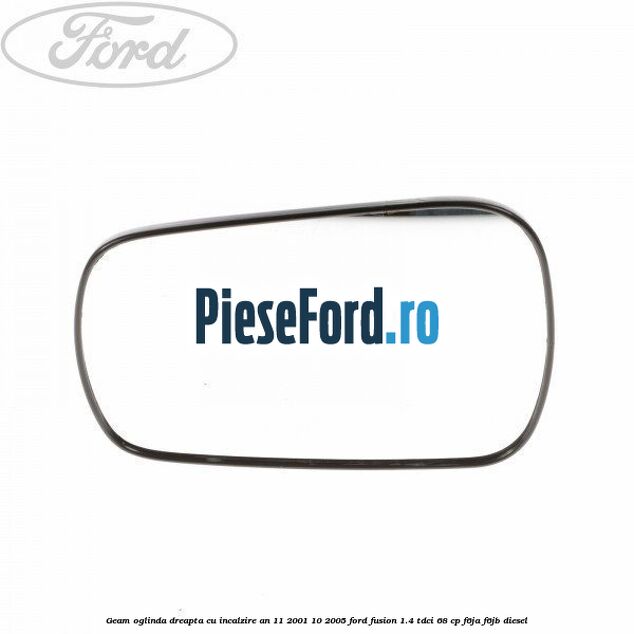 Geam oglinda dreapta cu incalzire an 11/2001-10/2005 Ford Fusion 1.4 TDCi 68 cp F6JA, F6JB diesel