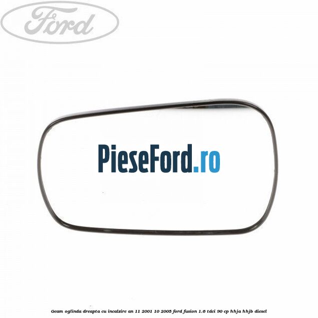 Geam oglinda dreapta cu incalzire an 11/2001-10/2005 Ford Fusion 1.6 TDCi 90 cp HHJA, HHJB diesel