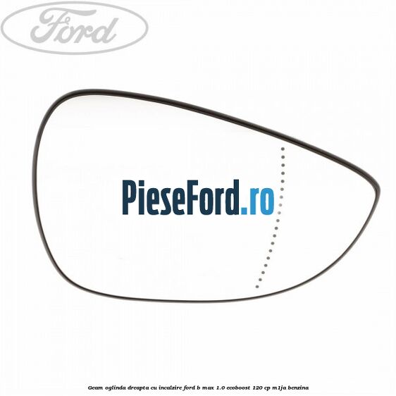 Geam oglinda dreapta cu incalzire Ford B-Max 1.0 EcoBoost 120 cp M1JA benzina