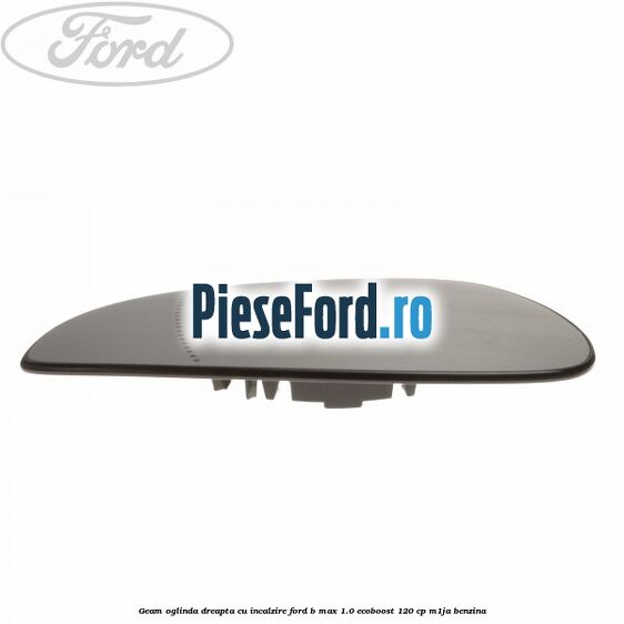 Geam oglinda dreapta cu incalzire Ford B-Max 1.0 EcoBoost 120 cp M1JA benzina