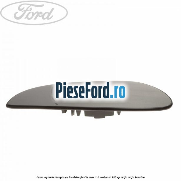 Geam oglinda dreapta cu incalzire Ford B-Max 1.0 EcoBoost 125 cp M1JE, M1JH benzina