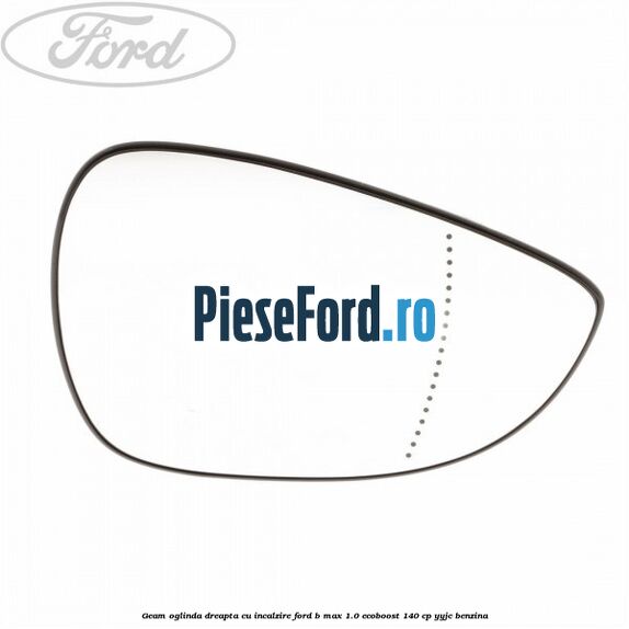 Geam oglinda dreapta cu incalzire Ford B-Max 1.0 EcoBoost 140 cp YYJC benzina
