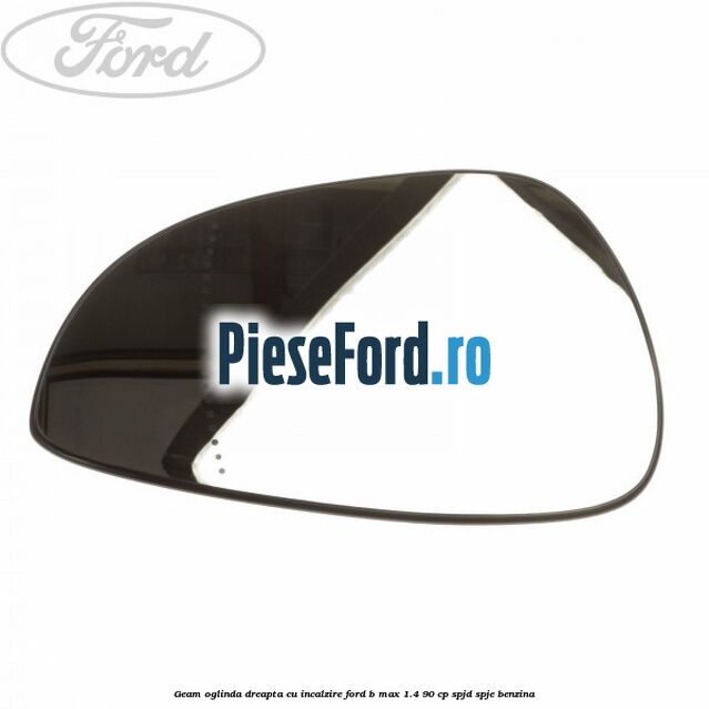 Geam oglinda dreapta cu incalzire Ford B-Max 1.4 90 cp SPJD, SPJE benzina