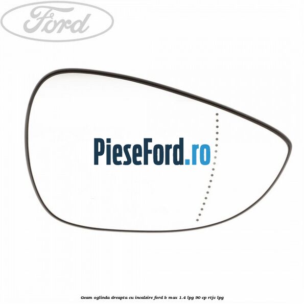 Geam oglinda dreapta cu incalzire Ford B-Max 1.4 LPG 90 cp RTJC LPG