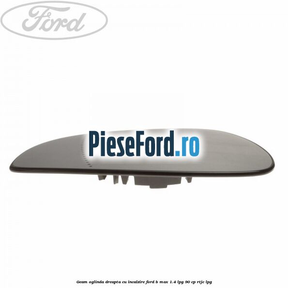 Geam oglinda dreapta cu incalzire Ford B-Max 1.4 LPG 90 cp RTJC LPG