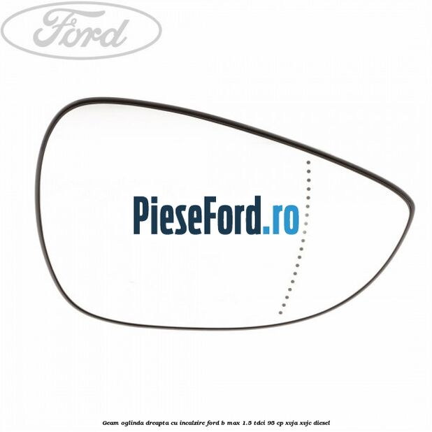 Geam oglinda dreapta cu incalzire Ford B-Max 1.5 TDCi 95 cp XVJA, XVJC diesel