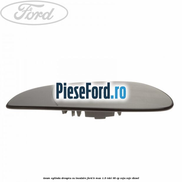 Geam oglinda dreapta cu incalzire Ford B-Max 1.5 TDCi 95 cp XVJA, XVJC diesel